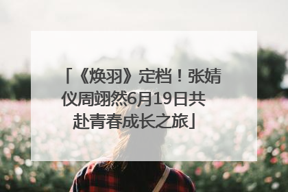《焕羽》定档！张婧仪周翊然6月19日共赴青春成长之旅