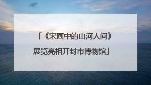 《宋画中的山河人间》展览亮相开封市博物馆