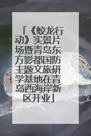 《蛟龙行动》实景片场暨青岛东方影都国防主题文旅研学基地在青岛西海岸新区开业