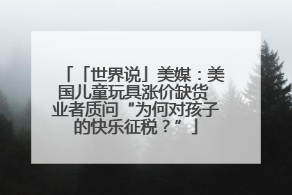 「世界说」美媒：美国儿童玩具涨价缺货 业者质问“为何对孩子的快乐征税？”