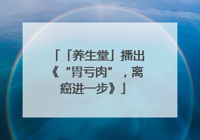 「养生堂」播出《“胃亏肉”，离癌进一步》