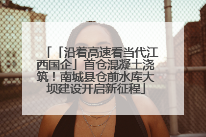「沿着高速看当代江西国企」首仓混凝土浇筑！南城县仓前水库大坝建设开启新征程
