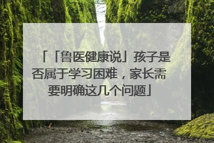 「鲁医健康说」孩子是否属于学习困难，家长需要明确这几个问题