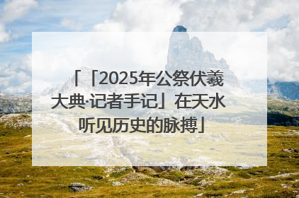 「2025年公祭伏羲大典·记者手记」在天水 听见历史的脉搏