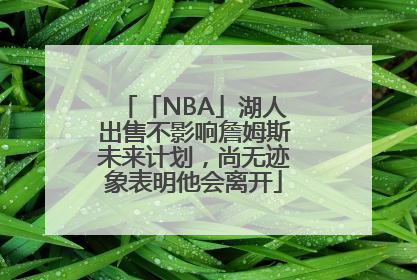 「NBA」湖人出售不影响詹姆斯未来计划，尚无迹象表明他会离开
