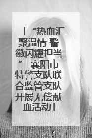 “热血汇聚温情 警徽闪耀担当” 襄阳市特警支队联合监管支队开展无偿献血活动