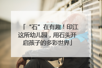 “石”在有趣！印江这所幼儿园，用石头开启孩子的多彩世界
