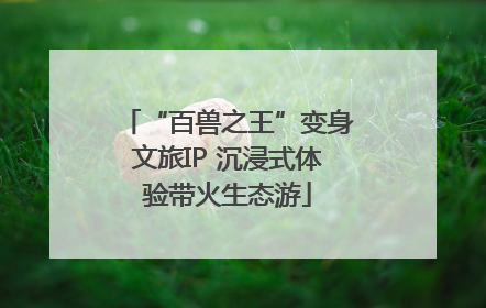 “百兽之王”变身文旅IP 沉浸式体验带火生态游