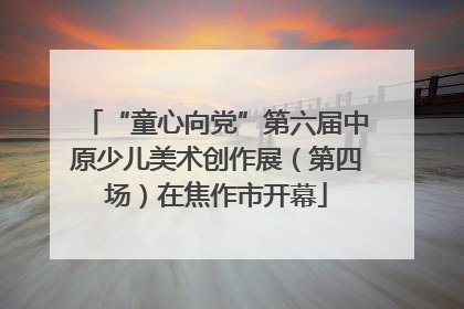 “童心向党”第六届中原少儿美术创作展（第四场）在焦作市开幕