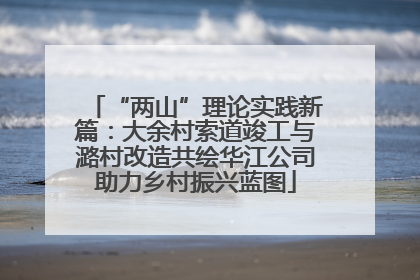 “两山”理论实践新篇：大余村索道竣工与潞村改造共绘华江公司助力乡村振兴蓝图