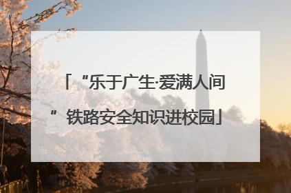 “乐于广生·爱满人间”铁路安全知识进校园