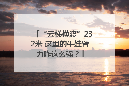 “云梯横渡”232米 这里的牛娃臂力咋这么强？