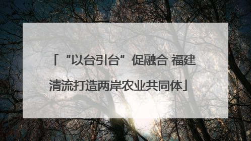 “以台引台”促融合 福建清流打造两岸农业共同体