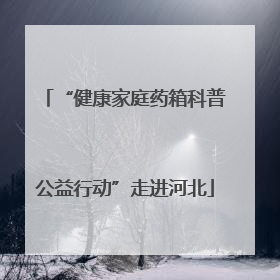 “健康家庭药箱科普公益行动”走进河北