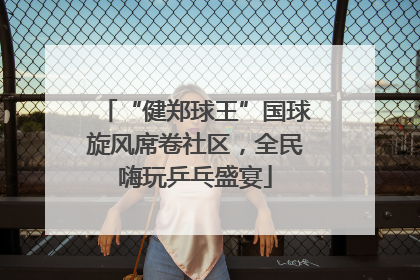 “健郑球王”国球旋风席卷社区，全民嗨玩乒乓盛宴