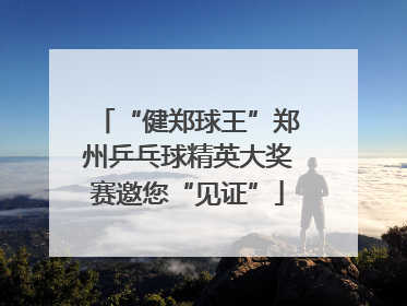 “健郑球王”郑州乒乓球精英大奖赛邀您“见证”