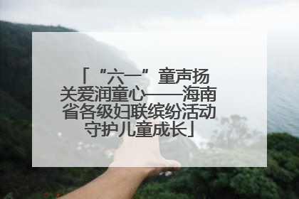 “六一”童声扬 关爱润童心——海南省各级妇联缤纷活动守护儿童成长