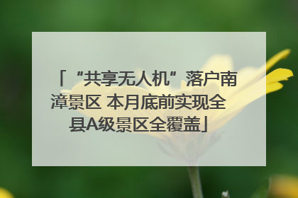 “共享无人机”落户南漳景区 本月底前实现全县A级景区全覆盖