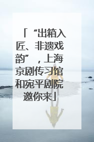 “出箱入匠、非遗戏韵”，上海京剧传习馆和宛平剧院邀你来