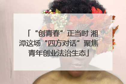 “创青春”正当时 湘潭这场“四方对话”聚焦青年创业法治生态