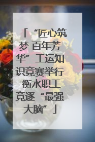“匠心筑梦 百年芳华”工运知识竞赛举行 衡水职工竞逐“最强大脑”