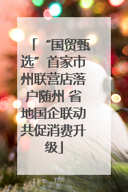“国贸甄选”首家市州联营店落户随州 省地国企联动共促消费升级