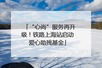 “心尚”服务再升级！铁路上海站启动爱心助残基金