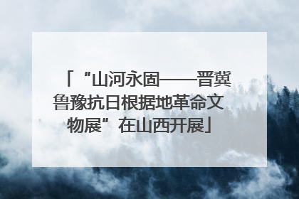 “山河永固——晋冀鲁豫抗日根据地革命文物展”在山西开展
