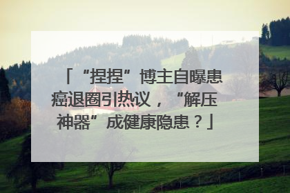 “捏捏”博主自曝患癌退圈引热议，“解压神器”成健康隐患？