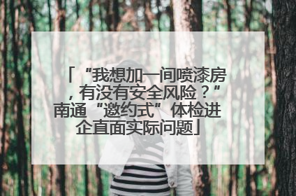 “我想加一间喷漆房，有没有安全风险？”南通“邀约式”体检进企直面实际问题