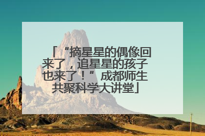 “摘星星的偶像回来了，追星星的孩子也来了！”成都师生共聚科学大讲堂
