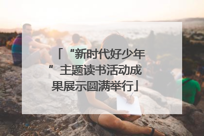 “新时代好少年”主题读书活动成果展示圆满举行