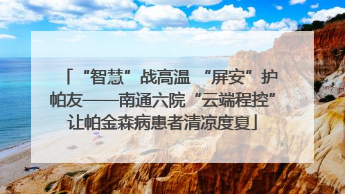 “智慧”战高温 “屏安”护帕友——南通六院“云端程控”让帕金森病患者清凉度夏