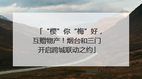 “樱”你“梅”好，互赠物产！烟台和三门开启跨城联动之约