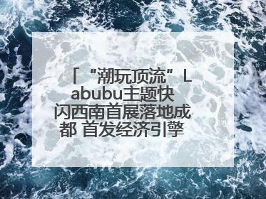 “潮玩顶流”Labubu主题快闪西南首展落地成都 首发经济引擎再添动能