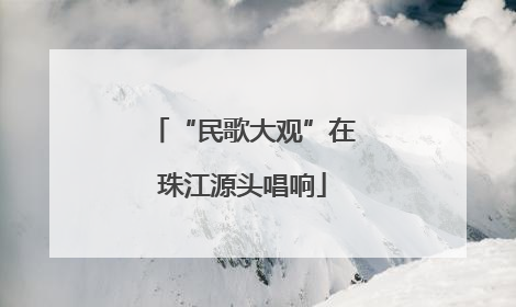 “民歌大观”在珠江源头唱响