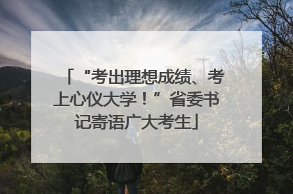 “考出理想成绩、考上心仪大学！”省委书记寄语广大考生