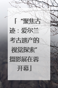 “聚焦古迹：爱尔兰考古遗产的视觉探索”摄影展在蓉开幕