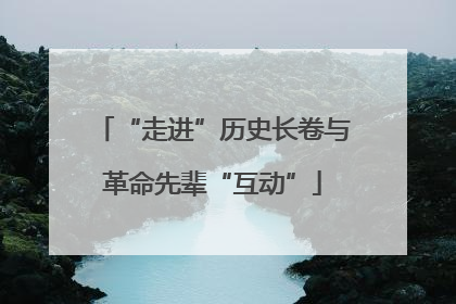 “走进”历史长卷与革命先辈“互动”