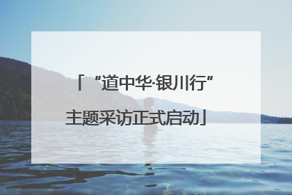 “道中华·银川行”主题采访正式启动