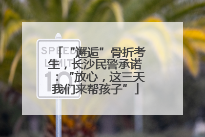“邂逅”骨折考生，长沙民警承诺：“放心，这三天我们来帮孩子”