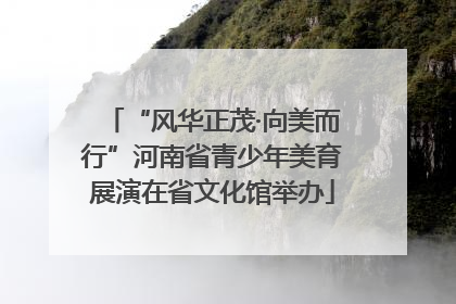 “风华正茂·向美而行”河南省青少年美育展演在省文化馆举办
