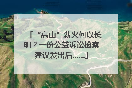 “高山”薪火何以长明？一份公益诉讼检察建议发出后……