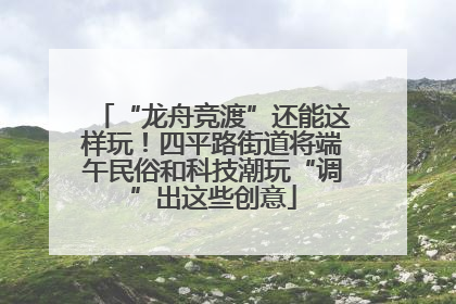 “龙舟竞渡”还能这样玩！四平路街道将端午民俗和科技潮玩“调”出这些创意