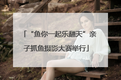 “鱼你一起乐翻天”亲子抓鱼摄影大赛举行