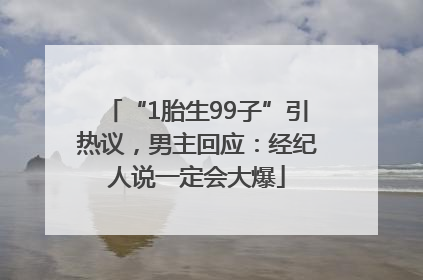 “1胎生99子”引热议，男主回应：经纪人说一定会大爆