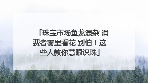 珠宝市场鱼龙混杂 消费者雾里看花 别怕！这些人教你慧眼识珠