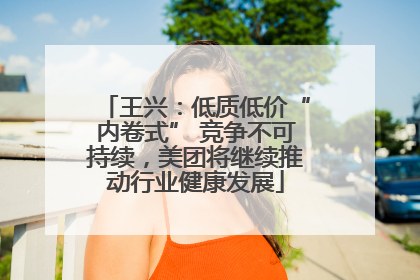 王兴：低质低价“内卷式” 竞争不可持续，美团将继续推动行业健康发展