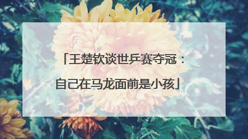 王楚钦谈世乒赛夺冠：自己在马龙面前是小孩