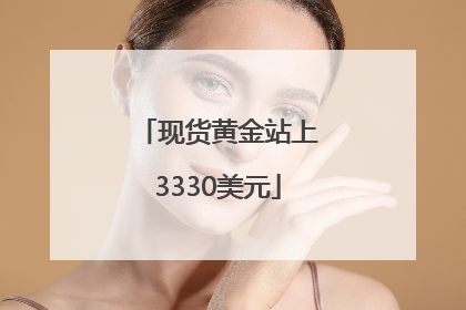 现货黄金站上3330美元